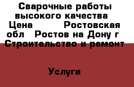 Сварочные работы высокого качества › Цена ­ 100 - Ростовская обл., Ростов-на-Дону г. Строительство и ремонт » Услуги   . Ростовская обл.,Ростов-на-Дону г.